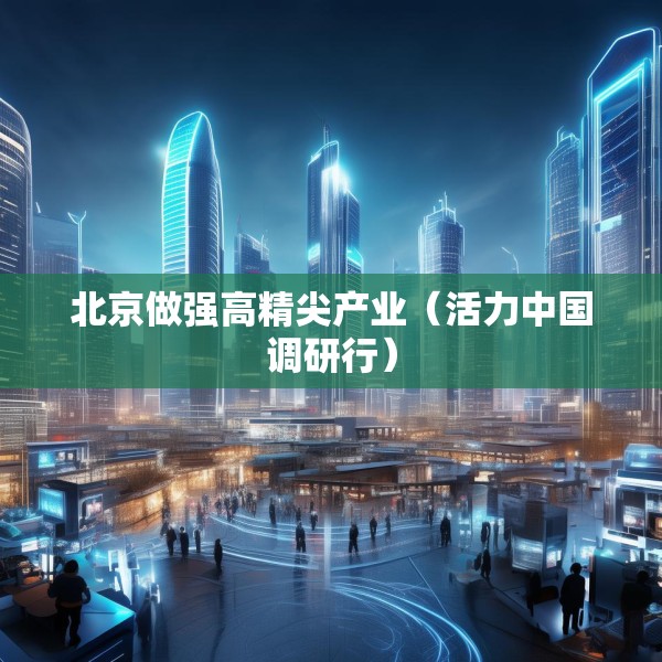 北京做强高精尖产业（活力中国调研行）