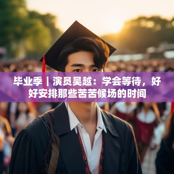 毕业季｜演员吴越：学会等待，好好安排那些苦苦候场的时间