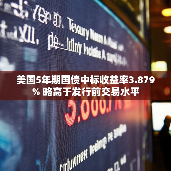 美国5年期国债中标收益率3.879% 略高于发行前交易水平