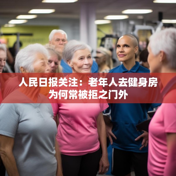 人民日报关注：老年人去健身房为何常被拒之门外