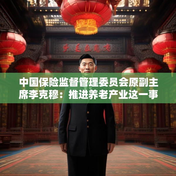 中国保险监督管理委员会原副主席李克穆：推进养老产业这一事业大有可为