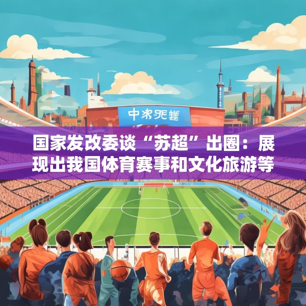 国家发改委谈“苏超”出圈：展现出我国体育赛事和文化旅游等相关产业发展蕴含巨大潜力