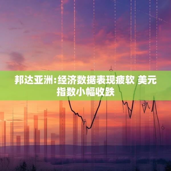 邦达亚洲:经济数据表现疲软 美元指数小幅收跌