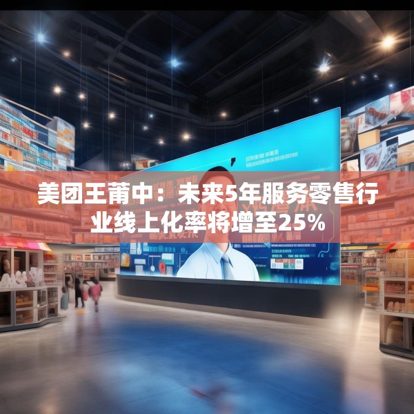 美团王莆中：未来5年服务零售行业线上化率将增至25%