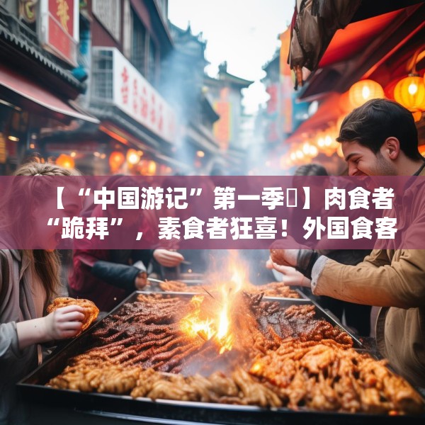 【“中国游记”第一季㊸】肉食者“跪拜”，素食者狂喜！外国食客被中国烧烤香迷糊了~