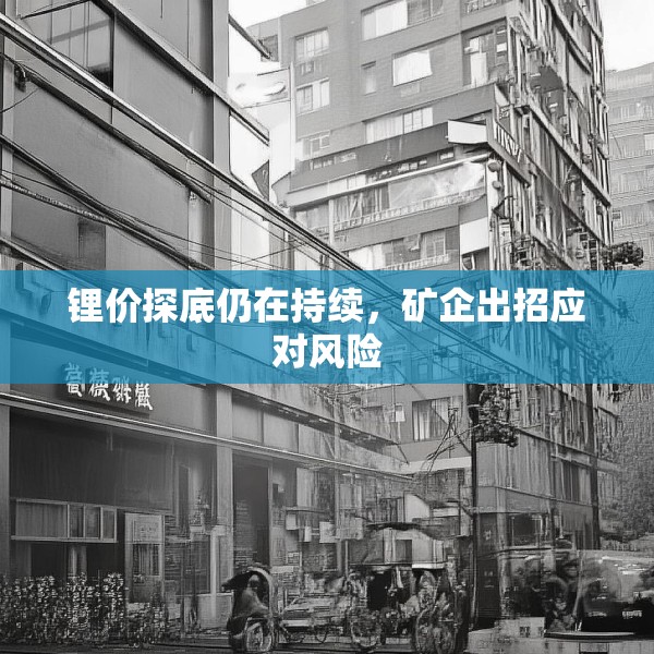 锂价探底仍在持续，矿企出招应对风险