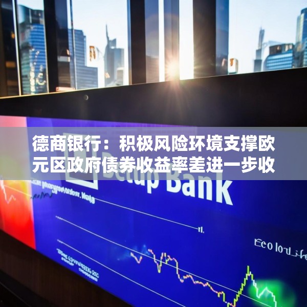 德商银行：积极风险环境支撑欧元区政府债券收益率差进一步收窄