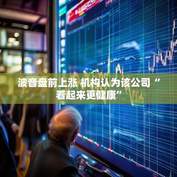波音盘前上涨 机构认为该公司“看起来更健康”