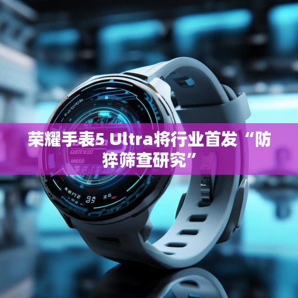 荣耀手表5 Ultra将行业首发“防猝筛查研究”