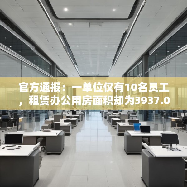 官方通报：一单位仅有10名员工，租赁办公用房面积却为3937.03平方米，人均393.7平方米