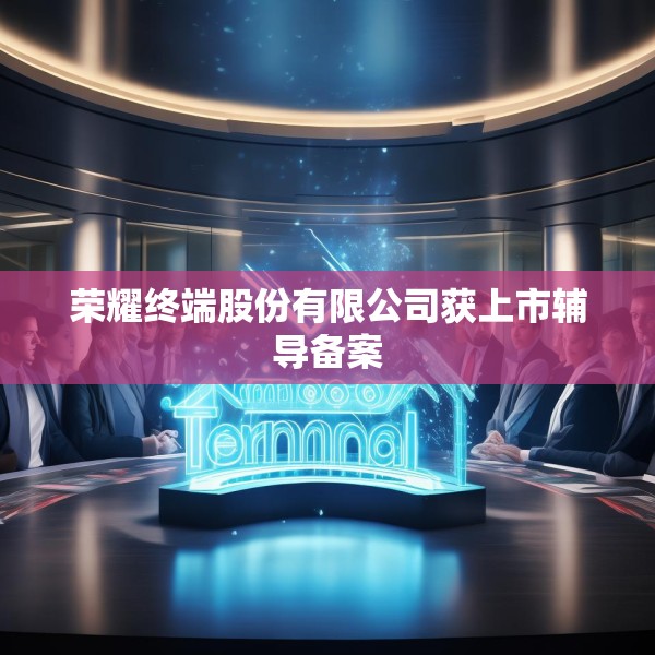 荣耀终端股份有限公司获上市辅导备案