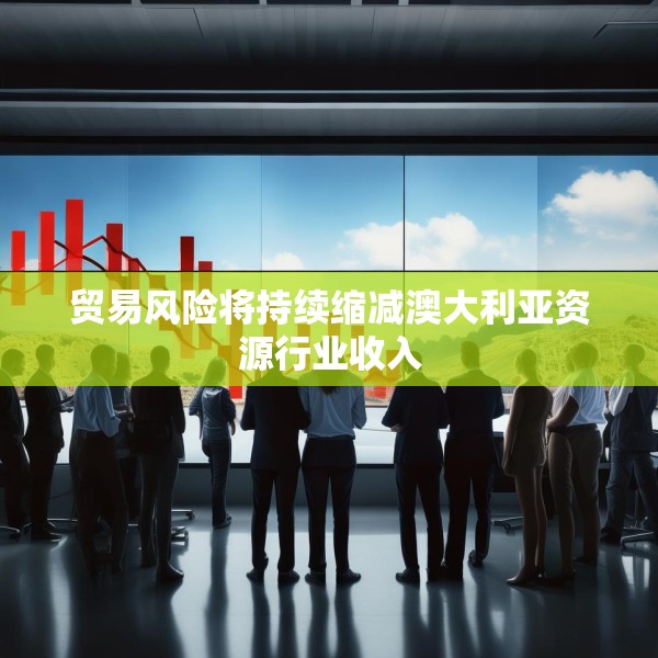 贸易风险将持续缩减澳大利亚资源行业收入