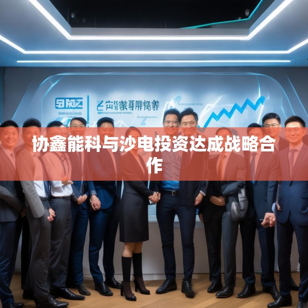 协鑫能科与沙电投资达成战略合作