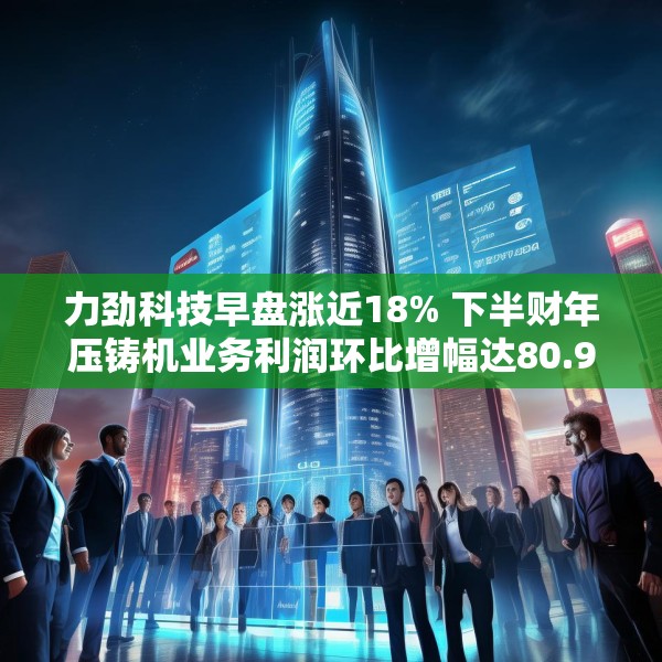 力劲科技早盘涨近18% 下半财年压铸机业务利润环比增幅达80.9%