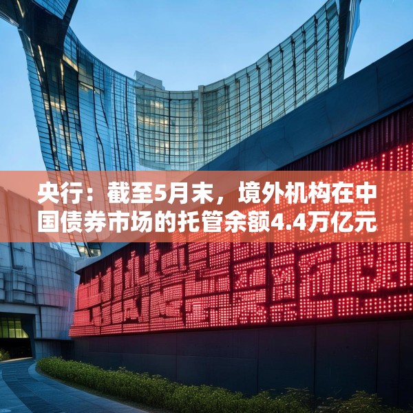 央行：截至5月末，境外机构在中国债券市场的托管余额4.4万亿元