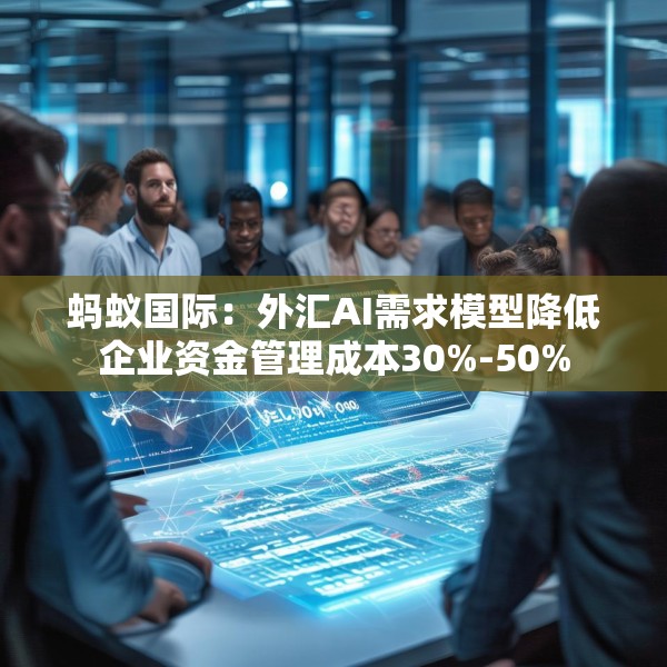 蚂蚁国际：外汇AI需求模型降低企业资金管理成本30%-50%