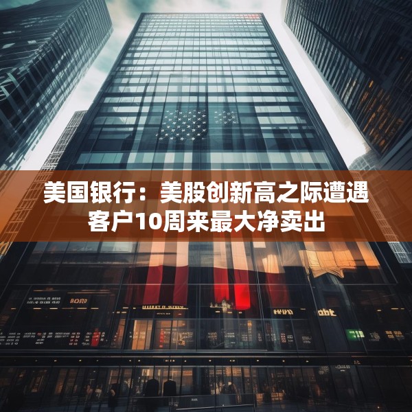美国银行：美股创新高之际遭遇客户10周来最大净卖出