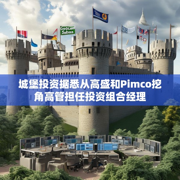 城堡投资据悉从高盛和Pimco挖角高管担任投资组合经理