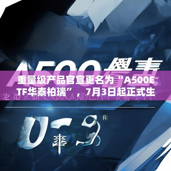 重量级产品官宣更名为“A500ETF华泰柏瑞”，7月3日起正式生效