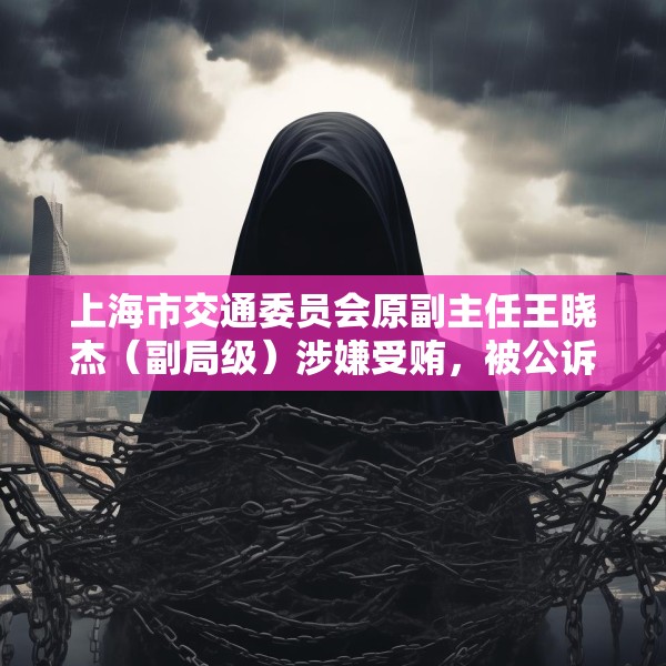 上海市交通委员会原副主任王晓杰（副局级）涉嫌受贿，被公诉