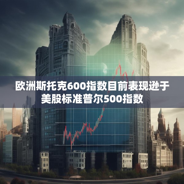 欧洲斯托克600指数目前表现逊于美股标准普尔500指数