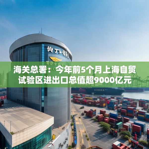 海关总署：今年前5个月上海自贸试验区进出口总值超9000亿元