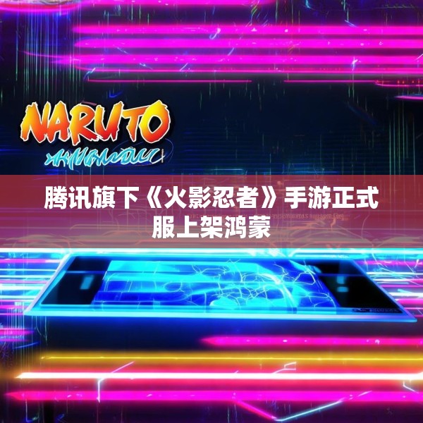 腾讯旗下《火影忍者》手游正式服上架鸿蒙
