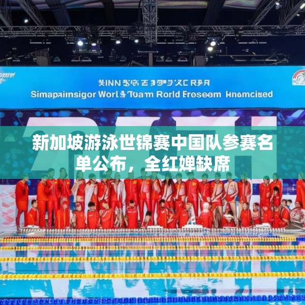 新加坡游泳世锦赛中国队参赛名单公布，全红婵缺席