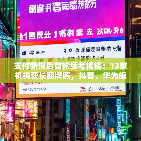 支付新规后首轮续考揭榜：13家机构获长期牌照，抖音、华为旗下支付突围，6家机构“折戟”
