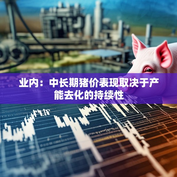 业内：中长期猪价表现取决于产能去化的持续性