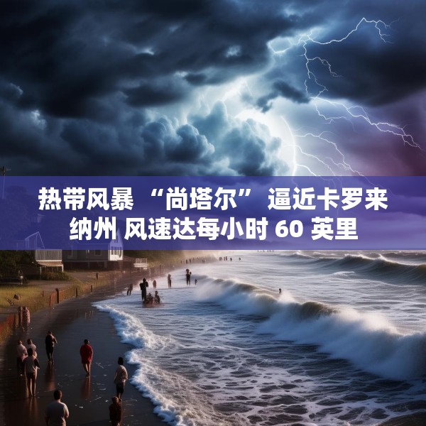 热带风暴 “尚塔尔” 逼近卡罗来纳州 风速达每小时 60 英里