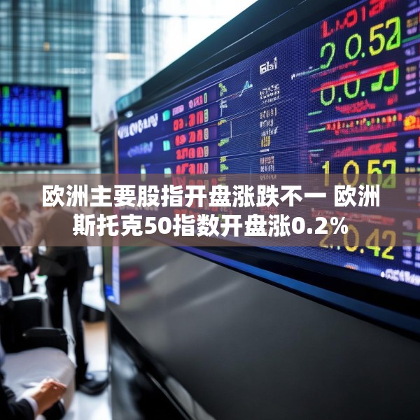 欧洲主要股指开盘涨跌不一 欧洲斯托克50指数开盘涨0.2%