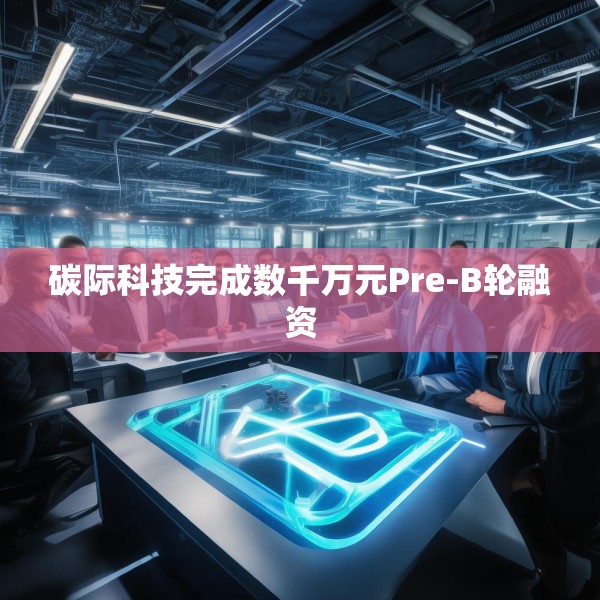 碳际科技完成数千万元Pre-B轮融资