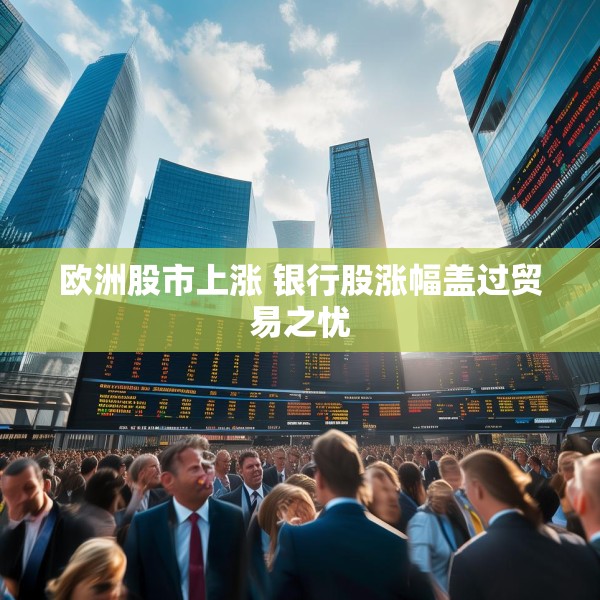 欧洲股市上涨 银行股涨幅盖过贸易之忧