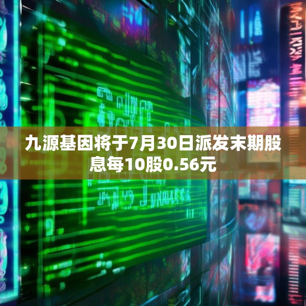 九源基因将于7月30日派发末期股息每10股0.56元
