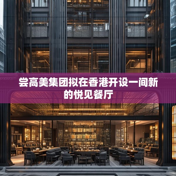 尝高美集团拟在香港开设一间新的悦见餐厅