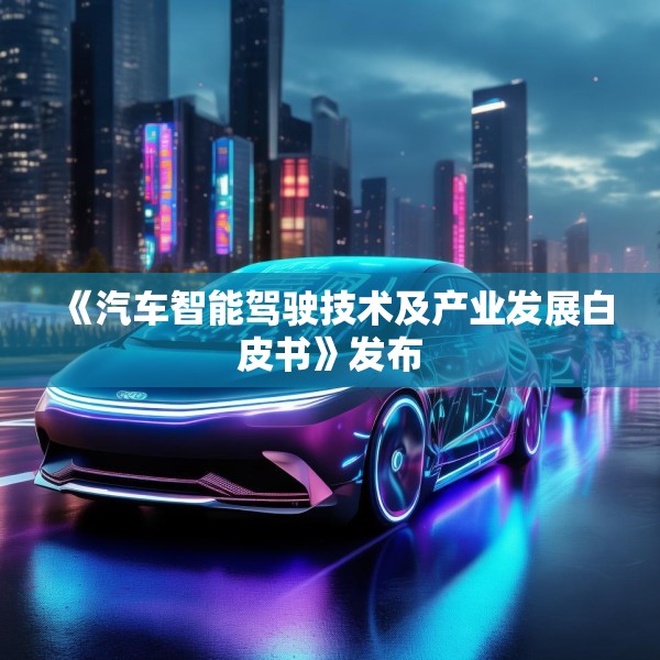 《汽车智能驾驶技术及产业发展白皮书》发布