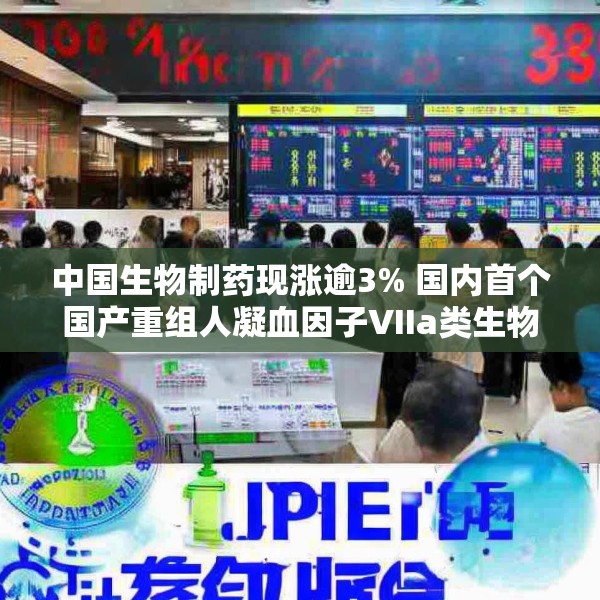 中国生物制药现涨逾3% 国内首个国产重组人凝血因子VIIa类生物制品安启新®获批上市