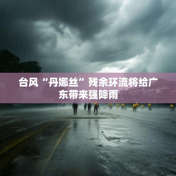 台风“丹娜丝”残余环流将给广东带来强降雨
