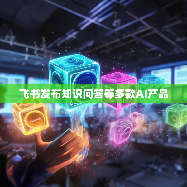 飞书发布知识问答等多款AI产品