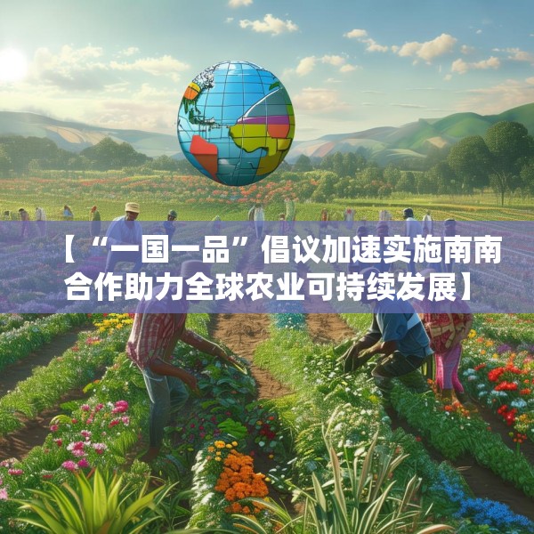 【“一国一品”倡议加速实施南南合作助力全球农业可持续发展】