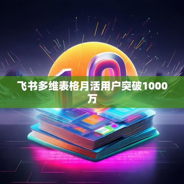 飞书多维表格月活用户突破1000万