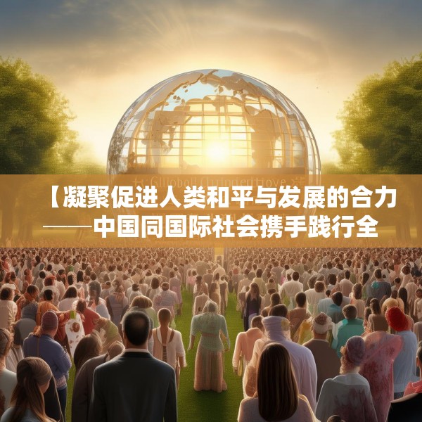 【凝聚促进人类和平与发展的合力──中国同国际社会携手践行全球文明倡议述评】