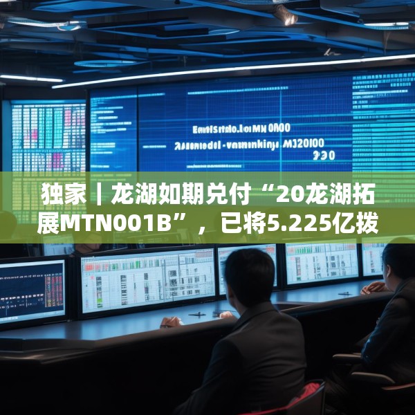独家｜龙湖如期兑付“20龙湖拓展MTN001B”，已将5.225亿拨入上清所兑付账户