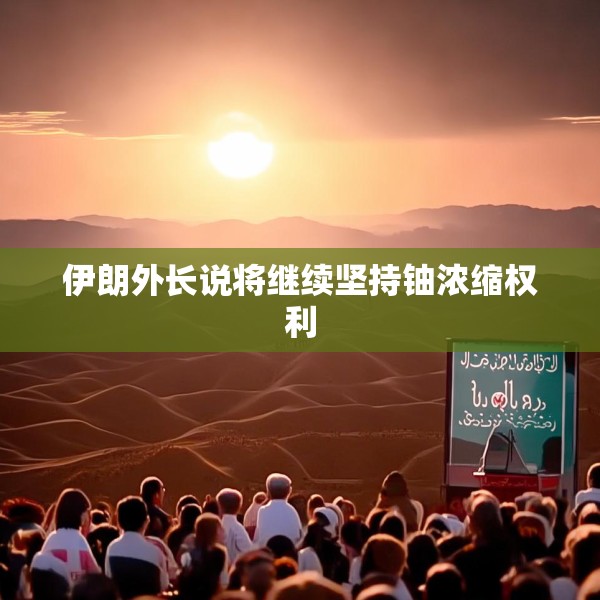 伊朗外长说将继续坚持铀浓缩权利