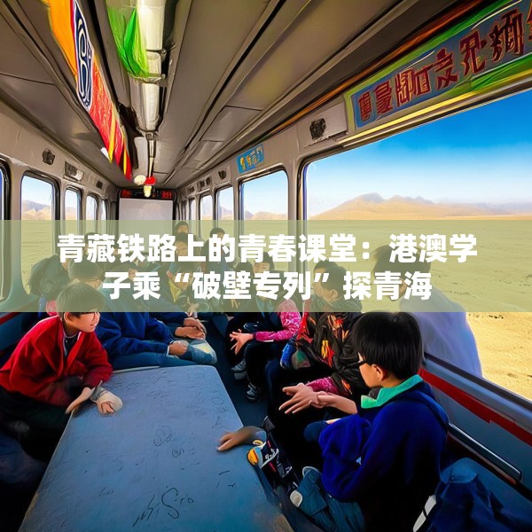 青藏铁路上的青春课堂：港澳学子乘“破壁专列”探青海