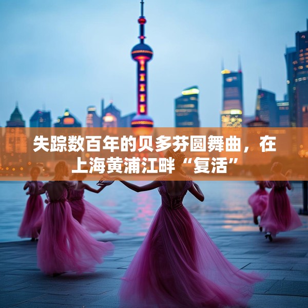 失踪数百年的贝多芬圆舞曲，在上海黄浦江畔“复活”