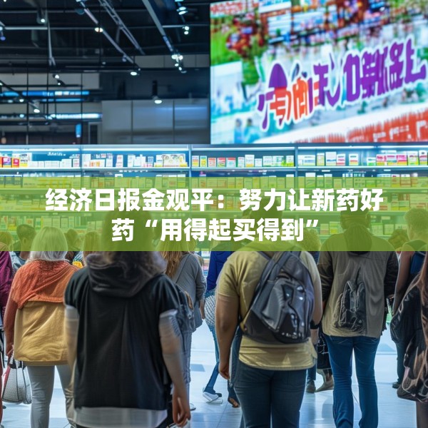 经济日报金观平：努力让新药好药“用得起买得到”