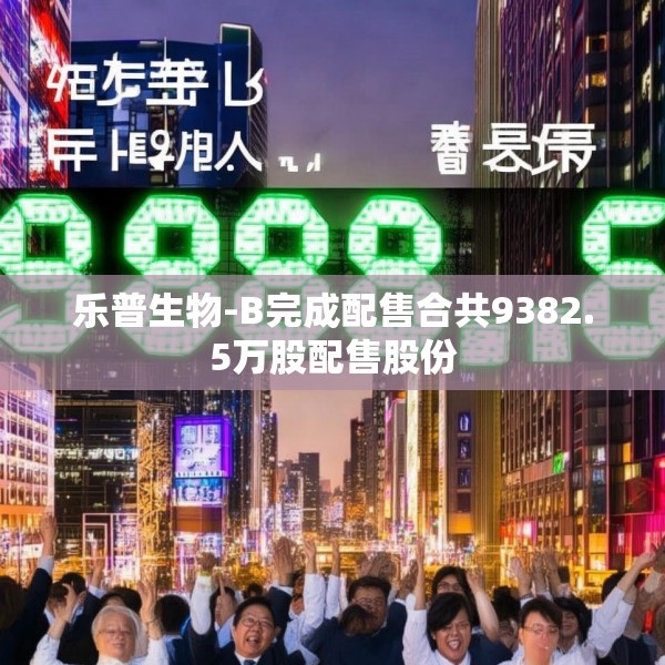 乐普生物-B完成配售合共9382.5万股配售股份