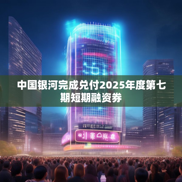 中国银河完成兑付2025年度第七期短期融资券